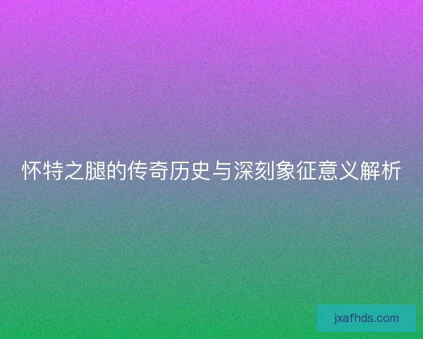 怀特之腿的传奇历史与深刻象征意义解析