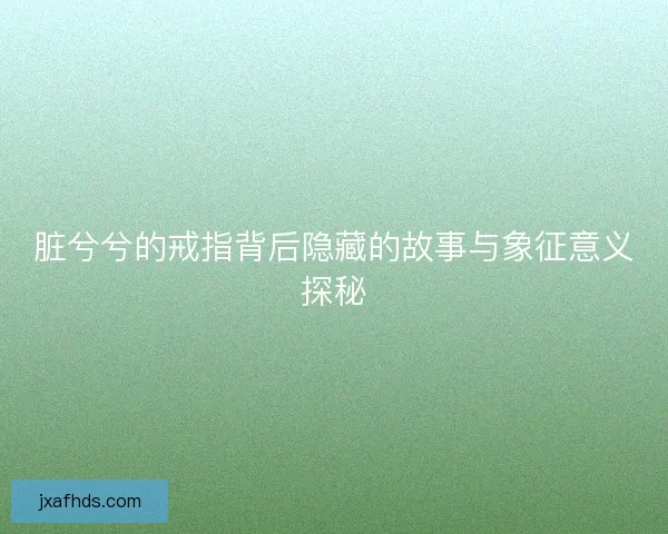 脏兮兮的戒指背后隐藏的故事与象征意义探秘