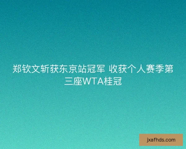 郑钦文斩获东京站冠军 收获个人赛季第三座WTA桂冠